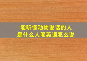 能听懂动物说话的人是什么人呢英语怎么说