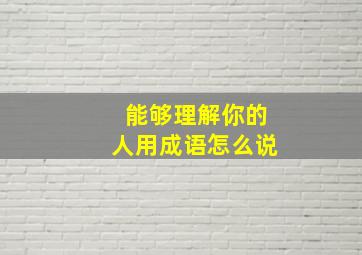 能够理解你的人用成语怎么说