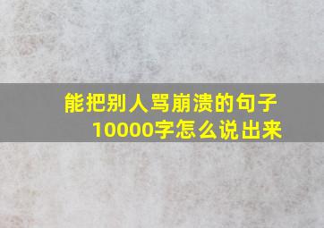 能把别人骂崩溃的句子10000字怎么说出来