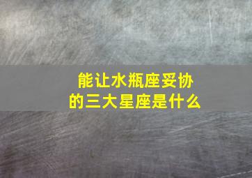 能让水瓶座妥协的三大星座是什么