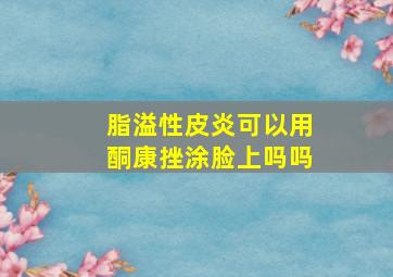 脂溢性皮炎可以用酮康挫涂脸上吗吗