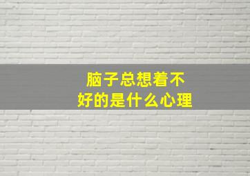 脑子总想着不好的是什么心理