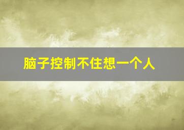 脑子控制不住想一个人