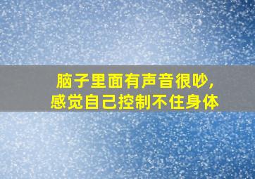 脑子里面有声音很吵,感觉自己控制不住身体