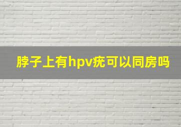 脖子上有hpv疣可以同房吗