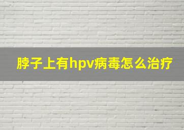 脖子上有hpv病毒怎么治疗