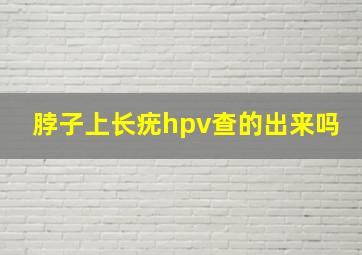 脖子上长疣hpv查的出来吗