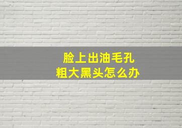 脸上出油毛孔粗大黑头怎么办