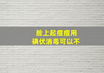 脸上起痘痘用碘伏消毒可以不