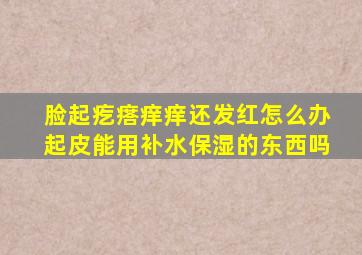 脸起疙瘩痒痒还发红怎么办起皮能用补水保湿的东西吗