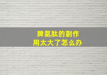 脾氨肽的副作用太大了怎么办