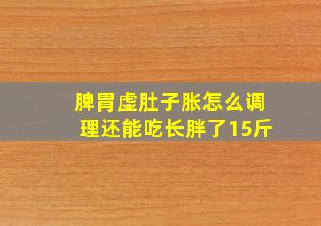 脾胃虚肚子胀怎么调理还能吃长胖了15斤