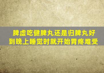 脾虚吃健脾丸还是归脾丸好到晚上睡觉时就开始胃疼难受