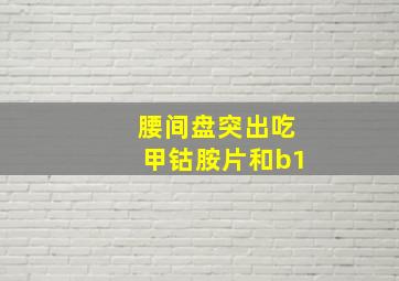 腰间盘突出吃甲钴胺片和b1