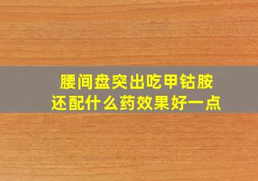 腰间盘突出吃甲钴胺还配什么药效果好一点