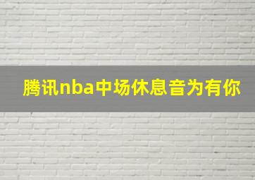 腾讯nba中场休息音为有你