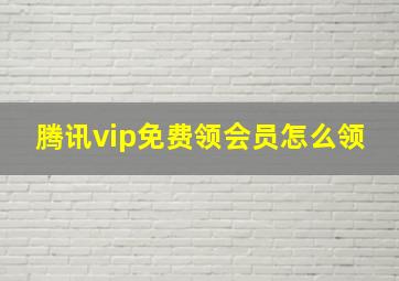 腾讯vip免费领会员怎么领