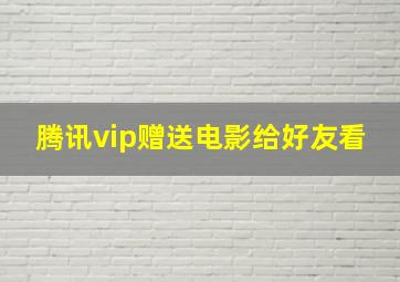 腾讯vip赠送电影给好友看