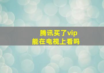 腾讯买了vip能在电视上看吗