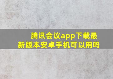 腾讯会议app下载最新版本安卓手机可以用吗