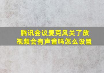 腾讯会议麦克风关了放视频会有声音吗怎么设置