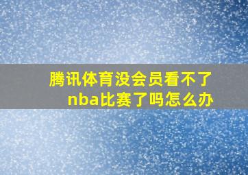 腾讯体育没会员看不了nba比赛了吗怎么办