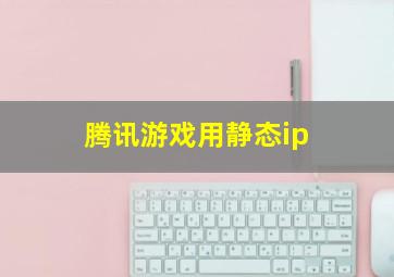 腾讯游戏用静态ip