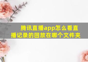 腾讯直播app怎么看直播记录的回放在哪个文件夹