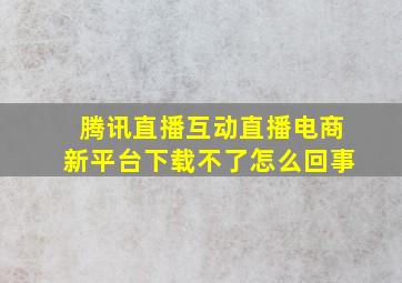 腾讯直播互动直播电商新平台下载不了怎么回事