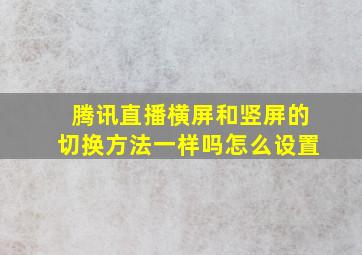 腾讯直播横屏和竖屏的切换方法一样吗怎么设置