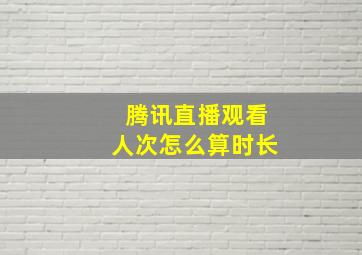 腾讯直播观看人次怎么算时长