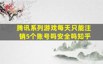 腾讯系列游戏每天只能注销5个账号吗安全吗知乎