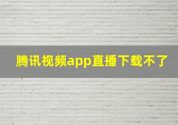 腾讯视频app直播下载不了