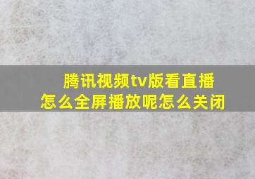 腾讯视频tv版看直播怎么全屏播放呢怎么关闭