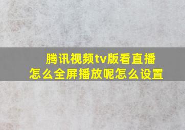 腾讯视频tv版看直播怎么全屏播放呢怎么设置