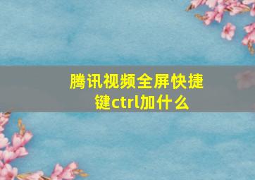 腾讯视频全屏快捷键ctrl加什么