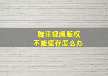 腾讯视频版权不能缓存怎么办