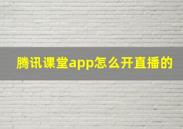 腾讯课堂app怎么开直播的