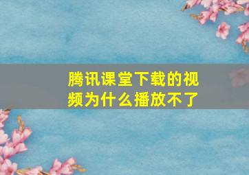 腾讯课堂下载的视频为什么播放不了