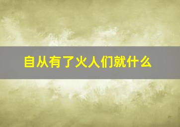 自从有了火人们就什么