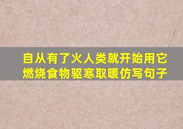 自从有了火人类就开始用它燃烧食物驱寒取暖仿写句子