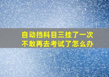 自动挡科目三挂了一次不敢再去考试了怎么办