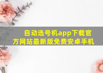 自动选号机app下载官方网站最新版免费安卓手机