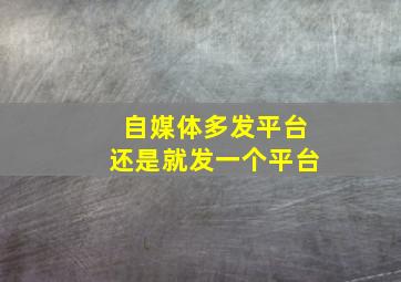 自媒体多发平台还是就发一个平台