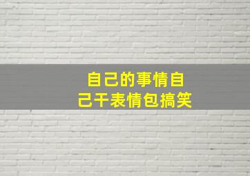 自己的事情自己干表情包搞笑