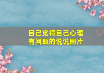 自己觉得自己心理有问题的说说图片