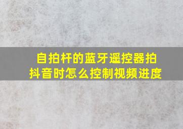 自拍杆的蓝牙遥控器拍抖音时怎么控制视频进度