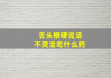 舌头根硬说话不灵活吃什么药