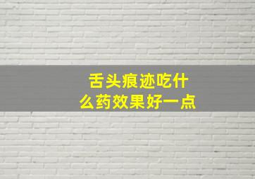 舌头痕迹吃什么药效果好一点