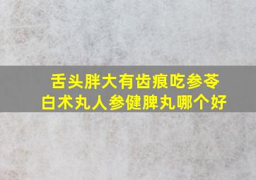 舌头胖大有齿痕吃参苓白术丸人参健脾丸哪个好